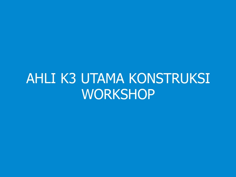 Ahli K3 Utama Konstruksi Workshop
