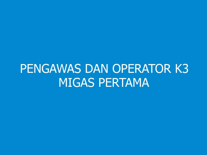 Pengawas dan Operator K3 Migas Pertama