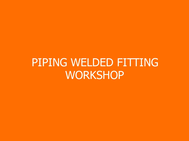 Piping Welded Fitting Workshop